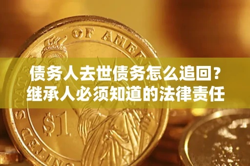 济南债务人去世债务怎么追回？继承人必须知道的法律责任！