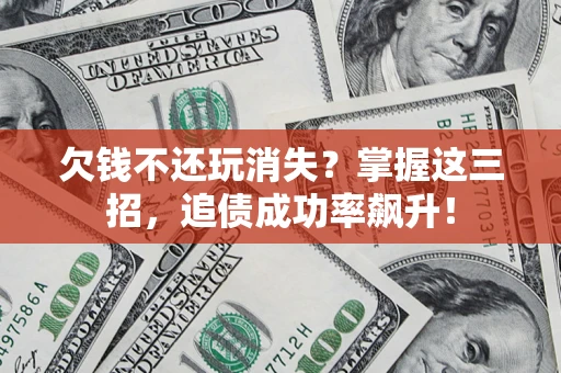 济南欠钱不还玩消失？掌握这三招，追债成功率飙升！