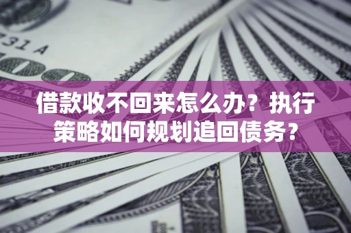 济南借款收不回来怎么办?执行策略如何规划追回债务? 济南借款收不回来怎么办?执行策略如何规划追回债务?