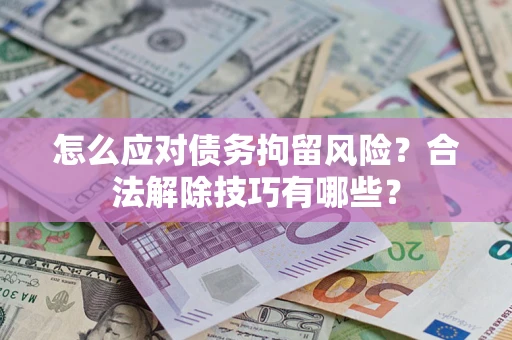 济南怎么应对债务拘留风险？合法解除技巧有哪些？